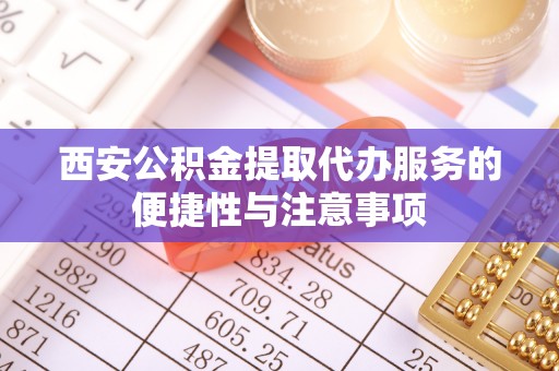 铁东西安公积金提取代办服务的便捷性与注意事项