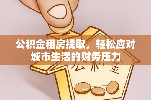 铁东公积金租房提取，轻松应对城市生活的财务压力