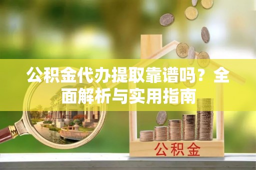 铁东公积金代办提取靠谱吗？全面解析与实用指南