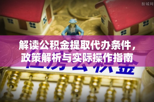 铁东解读公积金提取代办条件，政策解析与实际操作指南