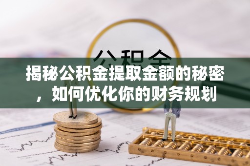铁东揭秘公积金提取金额的秘密，如何优化你的财务规划