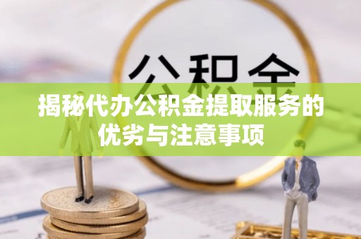 铁东揭秘代办公积金提取服务的优劣与注意事项