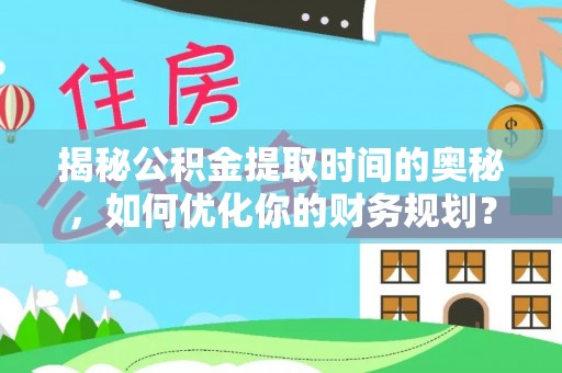 铁东揭秘公积金提取时间的奥秘，如何优化你的财务规划？