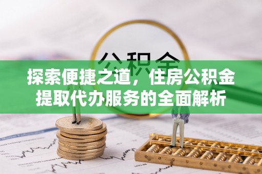 铁东探索便捷之道，住房公积金提取代办服务的全面解析