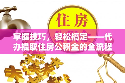 铁东掌握技巧，轻松搞定——代办提取住房公积金的全流程解析