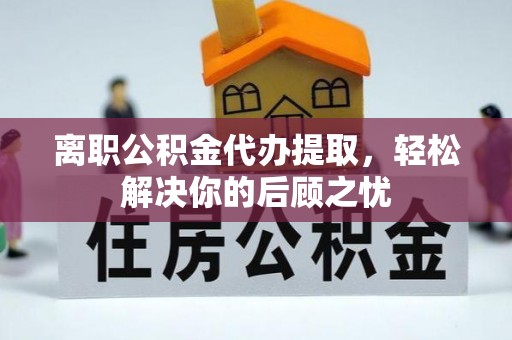 铁东离职公积金代办提取，轻松解决你的后顾之忧