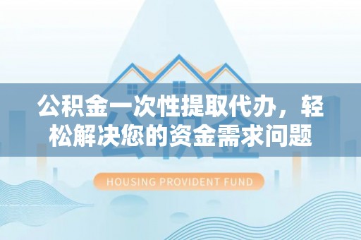 铁东公积金一次性提取代办，轻松解决您的资金需求问题