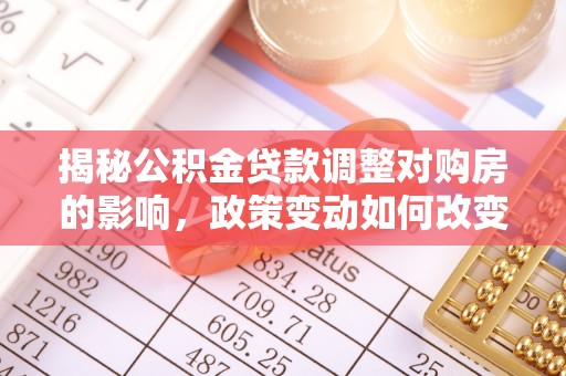 铁东揭秘公积金贷款调整对购房的影响，政策变动如何改变你的买房计划