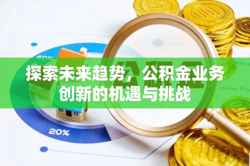 铁东探索未来趋势，公积金业务创新的机遇与挑战