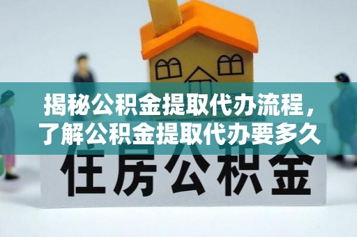 铁东揭秘公积金提取代办流程，了解公积金提取代办要多久的关键因素