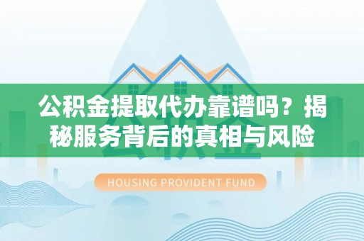 铁东公积金提取代办靠谱吗？揭秘服务背后的真相与风险