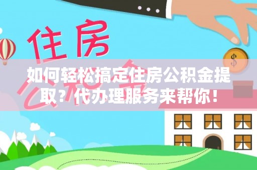 铁东如何轻松搞定住房公积金提取？代办理服务来帮你！