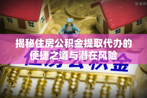铁东揭秘住房公积金提取代办的便捷之道与潜在风险