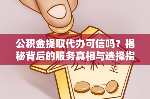 铁东公积金提取代办可信吗？揭秘背后的服务真相与选择指南