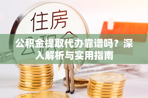 铁东公积金提取代办靠谱吗？深入解析与实用指南