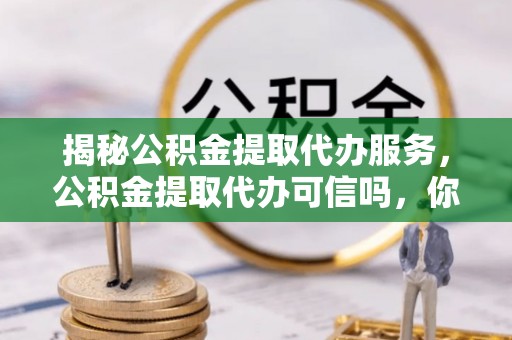 铁东揭秘公积金提取代办服务，公积金提取代办可信吗，你需要知道的真相