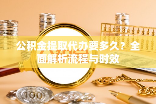 铁东公积金提取代办要多久？全面解析流程与时效