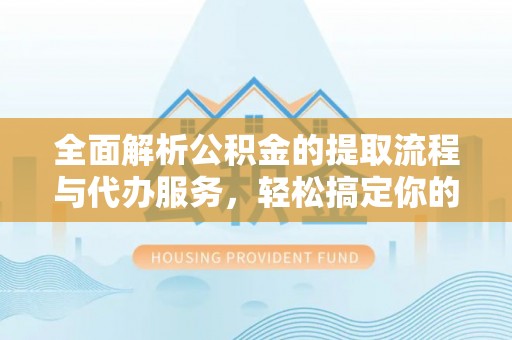铁东全面解析公积金的提取流程与代办服务，轻松搞定你的公积金咨询代办提取