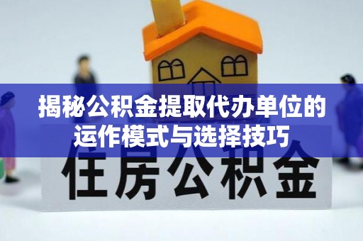 铁东揭秘公积金提取代办单位的运作模式与选择技巧