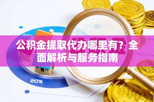 铁东公积金提取代办哪里有？全面解析与服务指南
