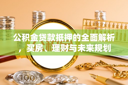 铁东公积金贷款抵押的全面解析，买房、理财与未来规划
