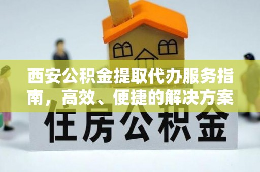 铁东西安公积金提取代办服务指南，高效、便捷的解决方案