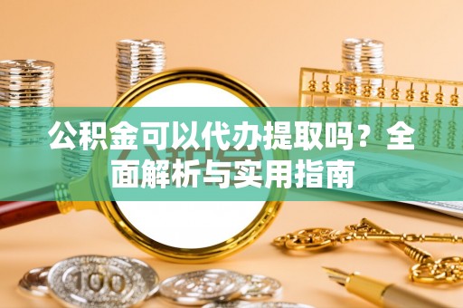 铁东公积金可以代办提取吗？全面解析与实用指南