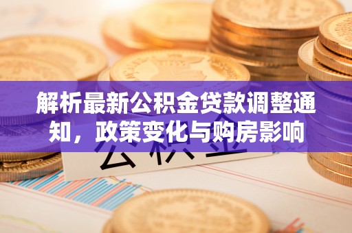 铁东解析最新公积金贷款调整通知，政策变化与购房影响