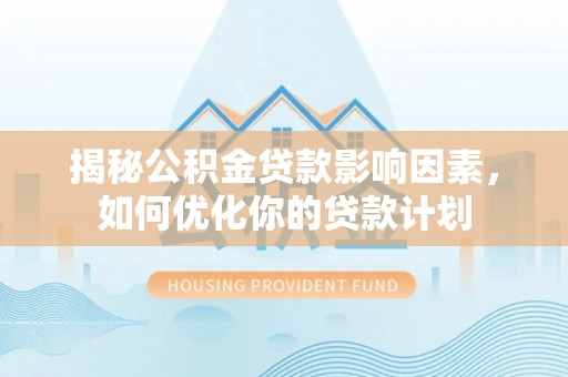 铁东揭秘公积金贷款影响因素，如何优化你的贷款计划