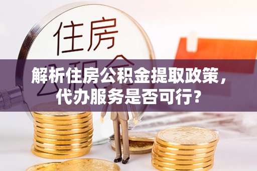 铁东解析住房公积金提取政策，代办服务是否可行？