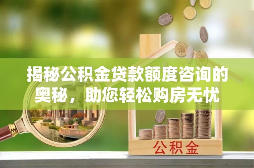 铁东揭秘公积金贷款额度咨询的奥秘，助您轻松购房无忧