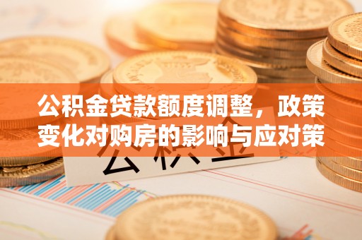 铁东公积金贷款额度调整，政策变化对购房的影响与应对策略