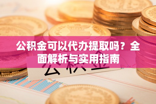 铁东公积金可以代办提取吗？全面解析与实用指南