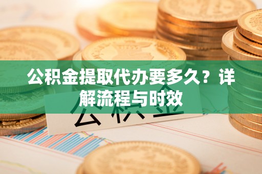 铁东公积金提取代办要多久？详解流程与时效