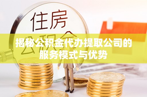 铁东揭秘公积金代办提取公司的服务模式与优势