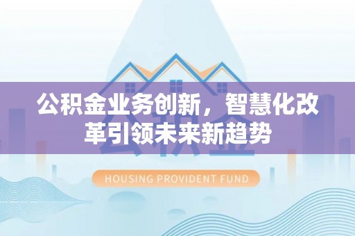 铁东公积金业务创新，智慧化改革引领未来新趋势