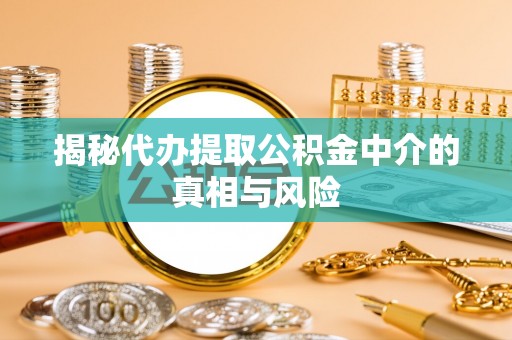 铁东揭秘代办提取公积金中介的真相与风险