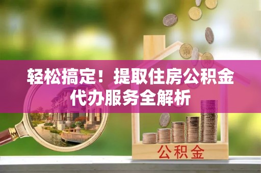 铁东轻松搞定！提取住房公积金代办服务全解析