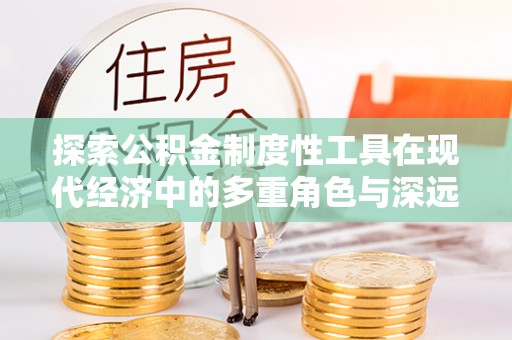 铁东探索公积金制度性工具在现代经济中的多重角色与深远影响