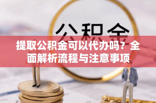 铁东提取公积金可以代办吗？全面解析流程与注意事项