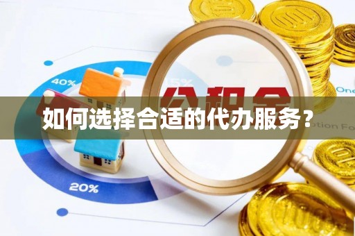 铁东如何选择合适的代办服务？