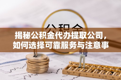 铁东揭秘公积金代办提取公司，如何选择可靠服务与注意事项