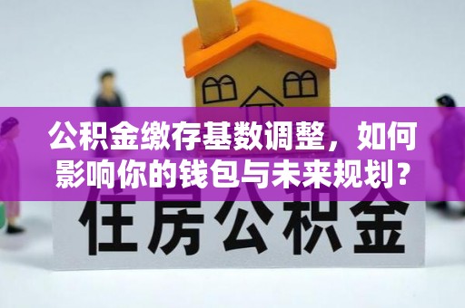 铁东公积金缴存基数调整，如何影响你的钱包与未来规划？