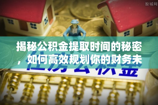 铁东揭秘公积金提取时间的秘密，如何高效规划你的财务未来