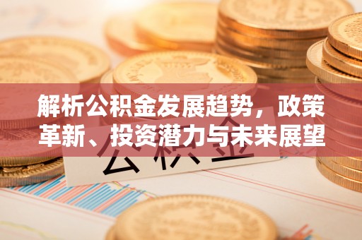 铁东解析公积金发展趋势，政策革新、投资潜力与未来展望