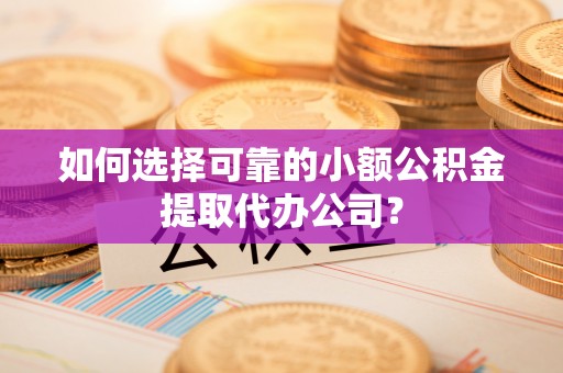 铁东如何选择可靠的小额公积金提取代办公司？