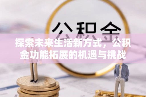 铁东探索未来生活新方式，公积金功能拓展的机遇与挑战