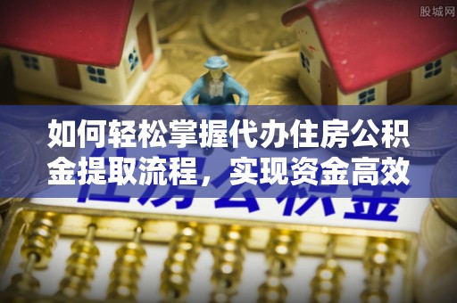 铁东如何轻松掌握代办住房公积金提取流程，实现资金高效利用