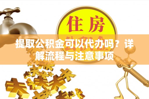 铁东提取公积金可以代办吗？详解流程与注意事项