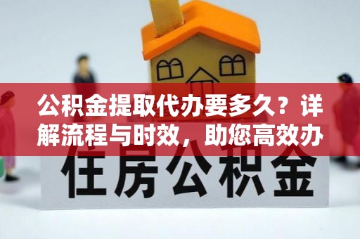 铁东公积金提取代办要多久？详解流程与时效，助您高效办理